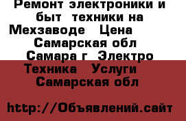 Ремонт электроники и быт. техники на Мехзаводе › Цена ­ 500 - Самарская обл., Самара г. Электро-Техника » Услуги   . Самарская обл.